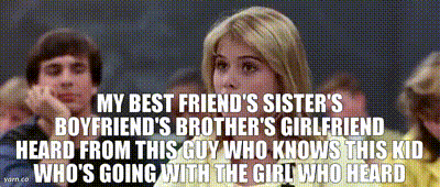 YARN | My best friend's sister's boyfriend's brother's girlfriend heard from this guy who knows this kid who's going with the girl who heard Trump . I guess it's pretty serious. |
